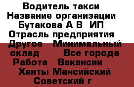 Водитель такси › Название организации ­ Бутакова А.В, ИП › Отрасль предприятия ­ Другое › Минимальный оклад ­ 1 - Все города Работа » Вакансии   . Ханты-Мансийский,Советский г.